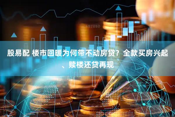 股易配 楼市回暖为何带不动房贷？全款买房兴起、赎楼还贷再现