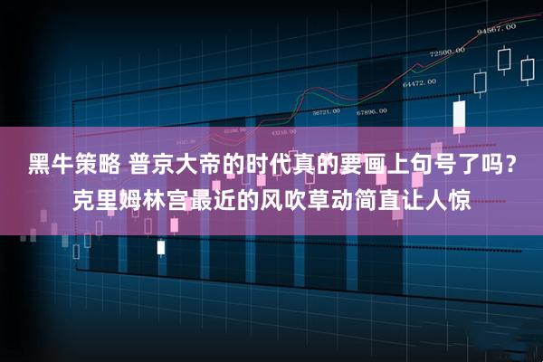 黑牛策略 普京大帝的时代真的要画上句号了吗？克里姆林宫最近的风吹草动简直让人惊
