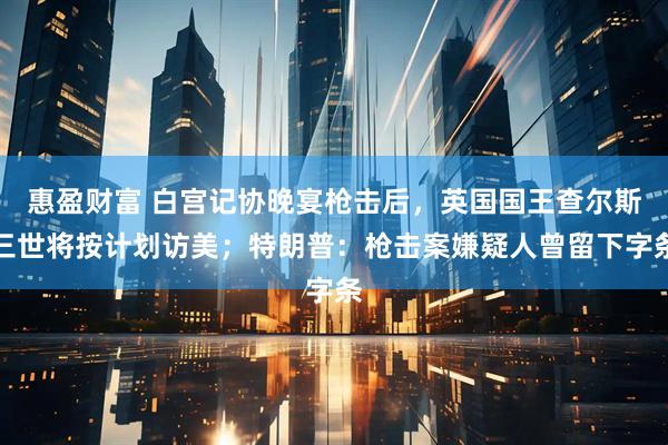 惠盈财富 白宫记协晚宴枪击后，英国国王查尔斯三世将按计划访美；特朗普：枪击案嫌疑人曾留下字条
